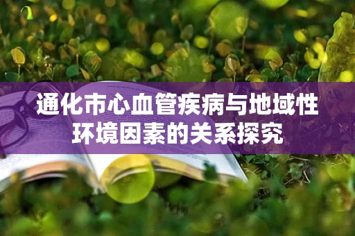 通化市心血管疾病与地域性环境因素的关系探究