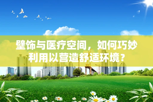 壁饰与医疗空间，如何巧妙利用以营造舒适环境？