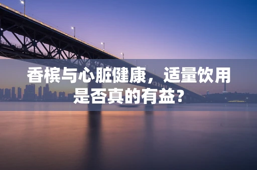 香槟与心脏健康，适量饮用是否真的有益？