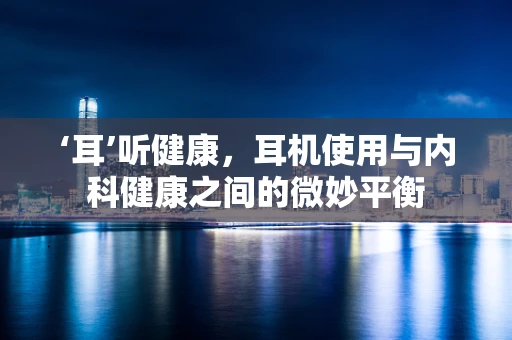 ‘耳’听健康，耳机使用与内科健康之间的微妙平衡