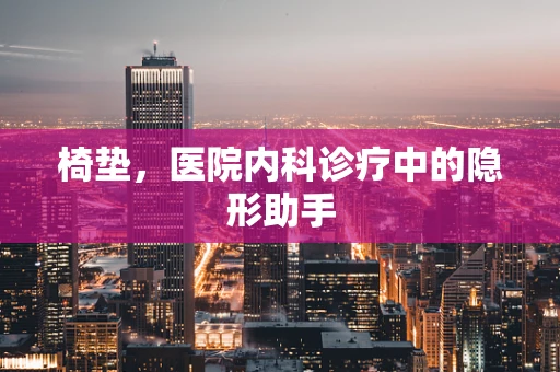 椅垫，医院内科诊疗中的隐形助手