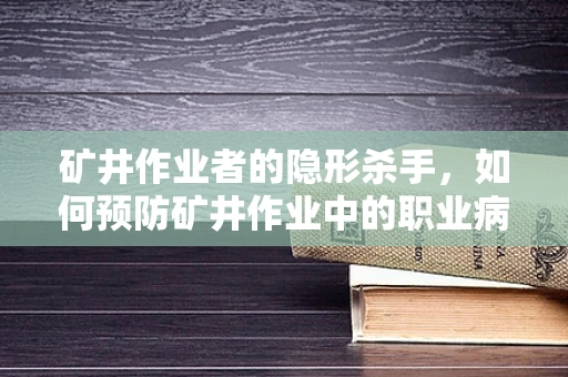 矿井作业者的隐形杀手，如何预防矿井作业中的职业病？