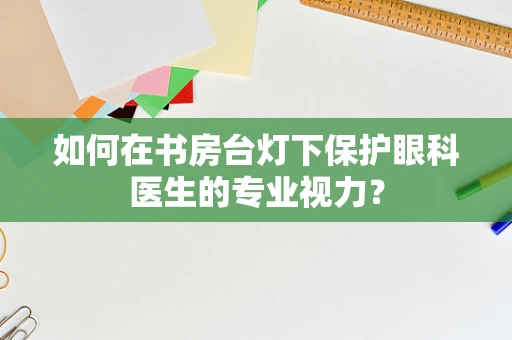 如何在书房台灯下保护眼科医生的专业视力？