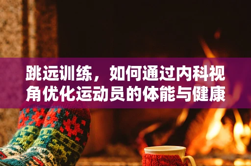 跳远训练，如何通过内科视角优化运动员的体能与健康？