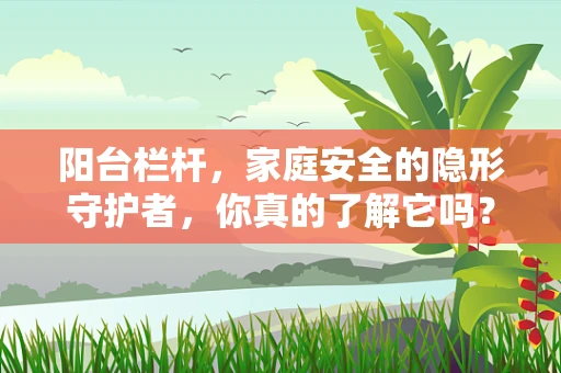 阳台栏杆，家庭安全的隐形守护者，你真的了解它吗？
