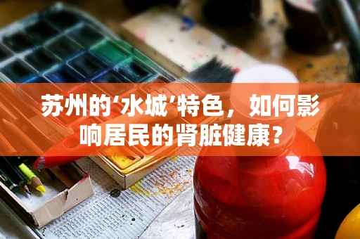 苏州的‘水城’特色，如何影响居民的肾脏健康？