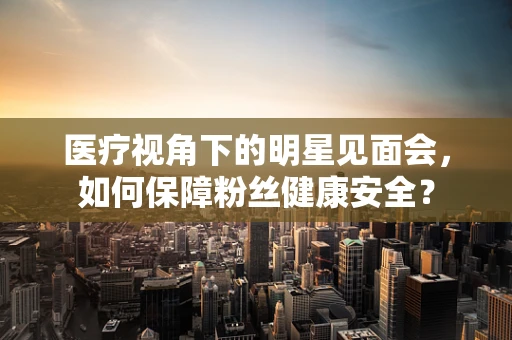 医疗视角下的明星见面会，如何保障粉丝健康安全？