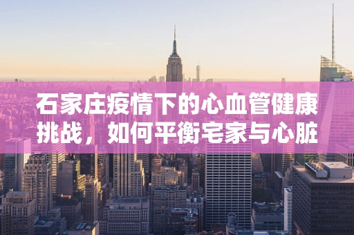 石家庄疫情下的心血管健康挑战，如何平衡宅家与心脏健康？