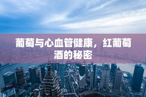葡萄与心血管健康，红葡萄酒的秘密