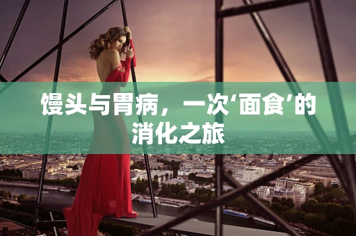 馒头与胃病，一次‘面食’的消化之旅