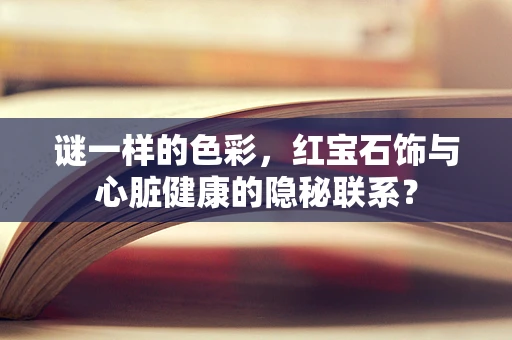 谜一样的色彩，红宝石饰与心脏健康的隐秘联系？