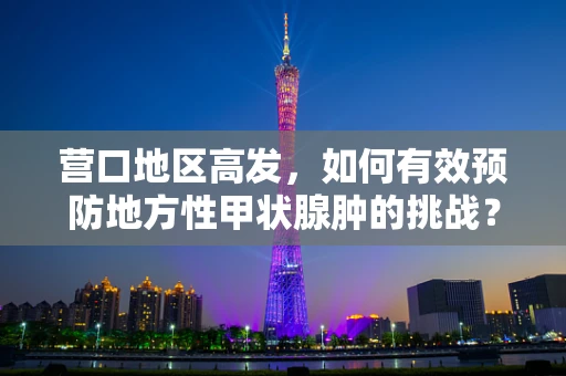 营口地区高发，如何有效预防地方性甲状腺肿的挑战？