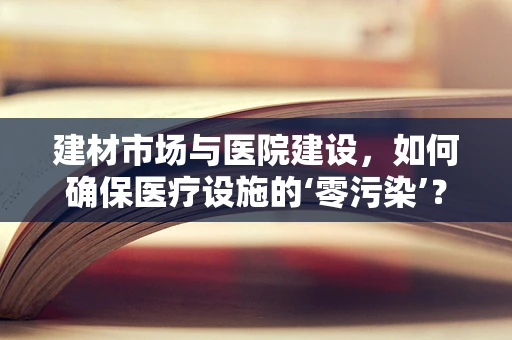建材市场与医院建设，如何确保医疗设施的‘零污染’？