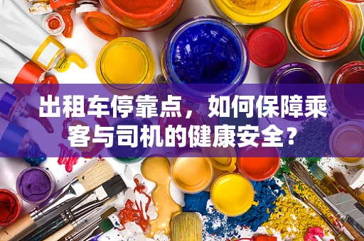 出租车停靠点，如何保障乘客与司机的健康安全？