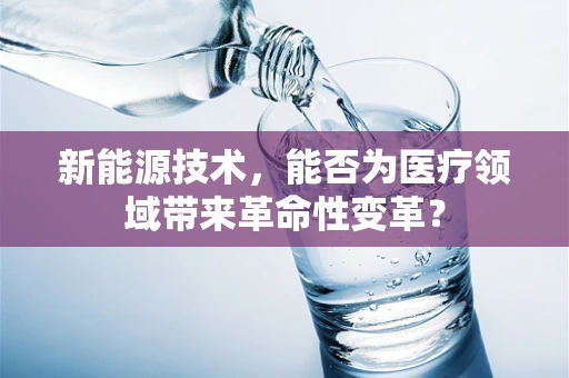 新能源技术，能否为医疗领域带来革命性变革？