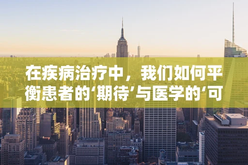 在疾病治疗中，我们如何平衡患者的‘期待’与医学的‘可能’？
