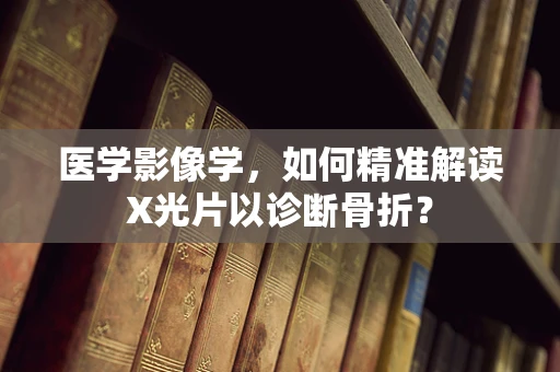 医学影像学，如何精准解读X光片以诊断骨折？
