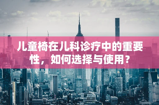 儿童椅在儿科诊疗中的重要性，如何选择与使用？