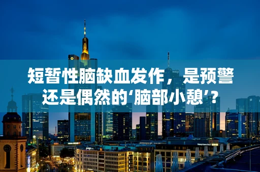 短暂性脑缺血发作，是预警还是偶然的‘脑部小憩’？