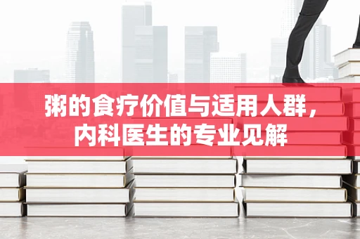 粥的食疗价值与适用人群，内科医生的专业见解