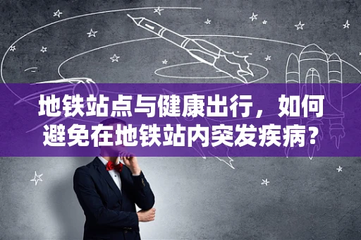 地铁站点与健康出行，如何避免在地铁站内突发疾病？