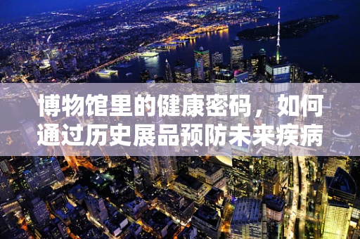 博物馆里的健康密码，如何通过历史展品预防未来疾病？
