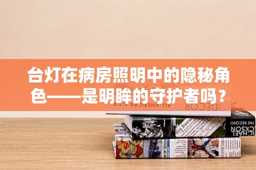 台灯在病房照明中的隐秘角色——是明眸的守护者吗？