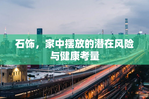 石饰，家中摆放的潜在风险与健康考量