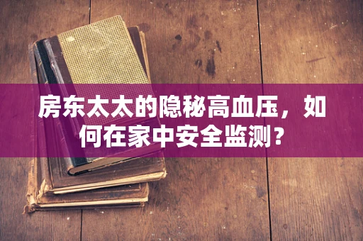 房东太太的隐秘高血压，如何在家中安全监测？