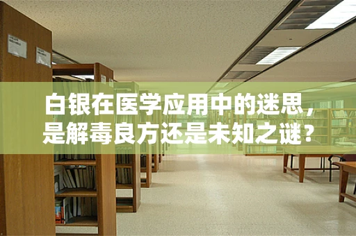 白银在医学应用中的迷思，是解毒良方还是未知之谜？