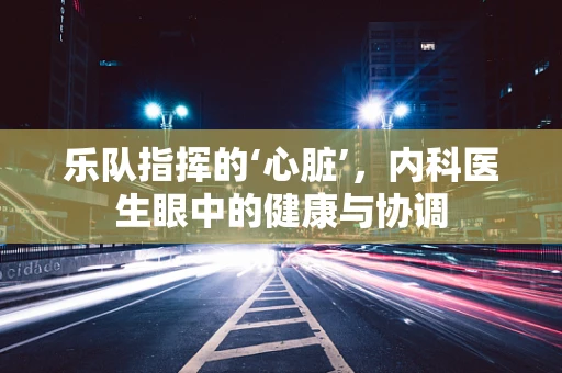 乐队指挥的‘心脏’，内科医生眼中的健康与协调