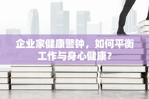 企业家健康警钟，如何平衡工作与身心健康？