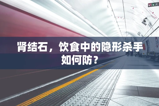 肾结石，饮食中的隐形杀手如何防？