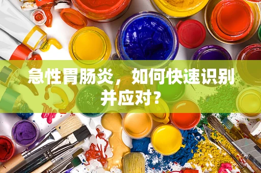 急性胃肠炎，如何快速识别并应对？
