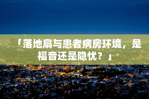 「落地扇与患者病房环境，是福音还是隐忧？」