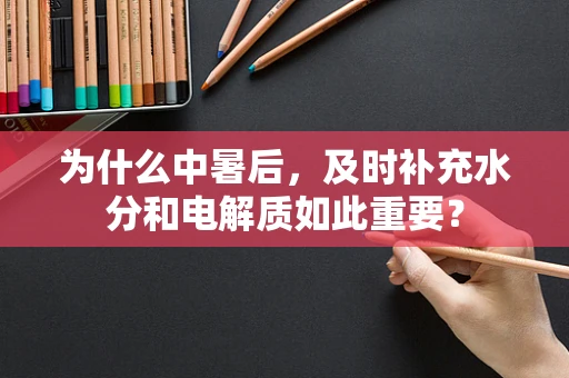 为什么中暑后，及时补充水分和电解质如此重要？