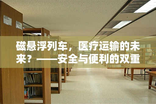磁悬浮列车，医疗运输的未来？——安全与便利的双重考量