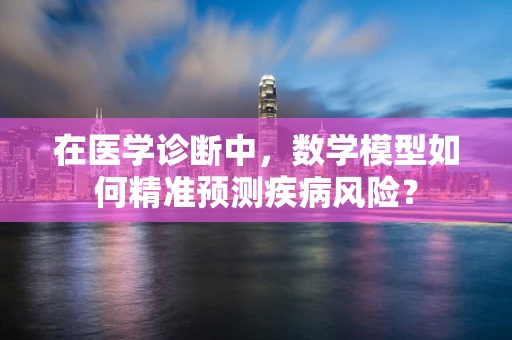 在医学诊断中，数学模型如何精准预测疾病风险？