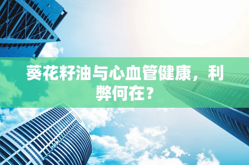 葵花籽油与心血管健康，利弊何在？