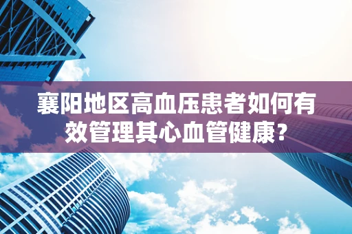 襄阳地区高血压患者如何有效管理其心血管健康？
