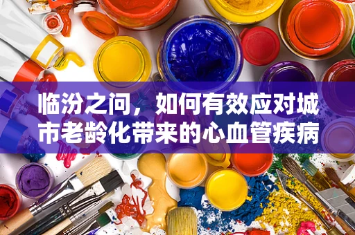临汾之问，如何有效应对城市老龄化带来的心血管疾病挑战？