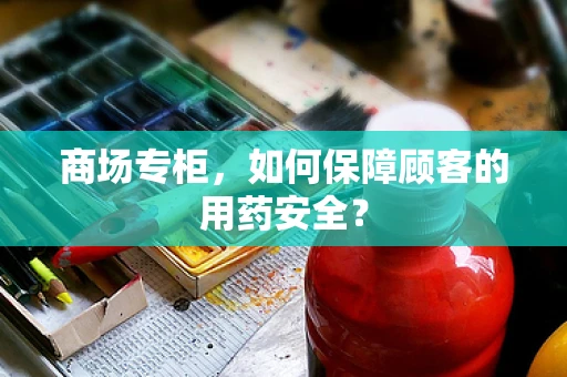 商场专柜，如何保障顾客的用药安全？