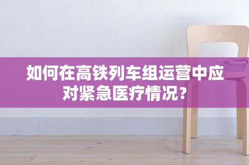 如何在高铁列车组运营中应对紧急医疗情况？