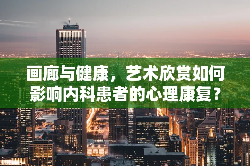 画廊与健康，艺术欣赏如何影响内科患者的心理康复？