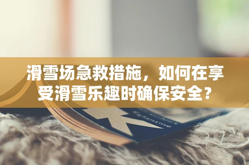 滑雪场急救措施，如何在享受滑雪乐趣时确保安全？