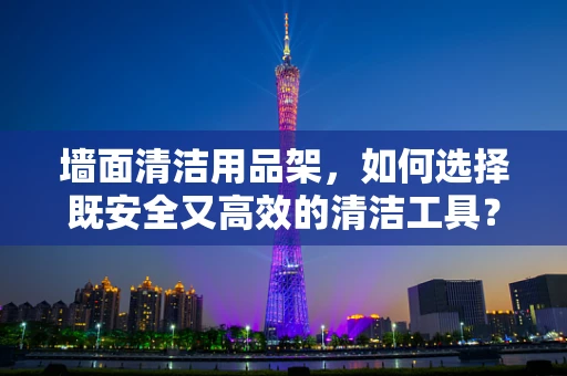 墙面清洁用品架，如何选择既安全又高效的清洁工具？