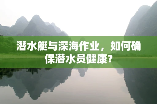 潜水艇与深海作业，如何确保潜水员健康？