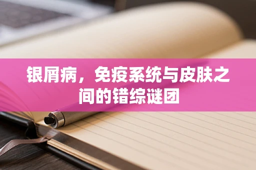 银屑病，免疫系统与皮肤之间的错综谜团