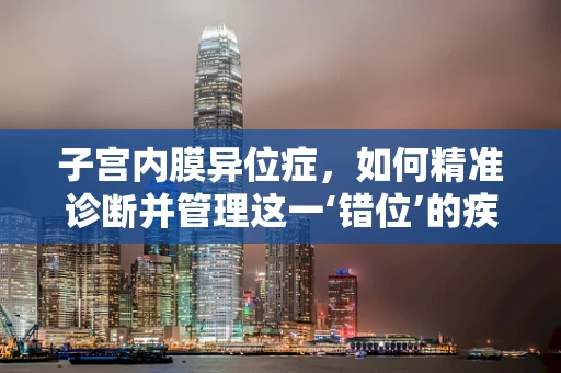子宫内膜异位症，如何精准诊断并管理这一‘错位’的疾病？