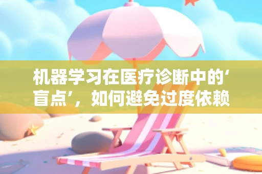 机器学习在医疗诊断中的‘盲点’，如何避免过度依赖与误诊风险？